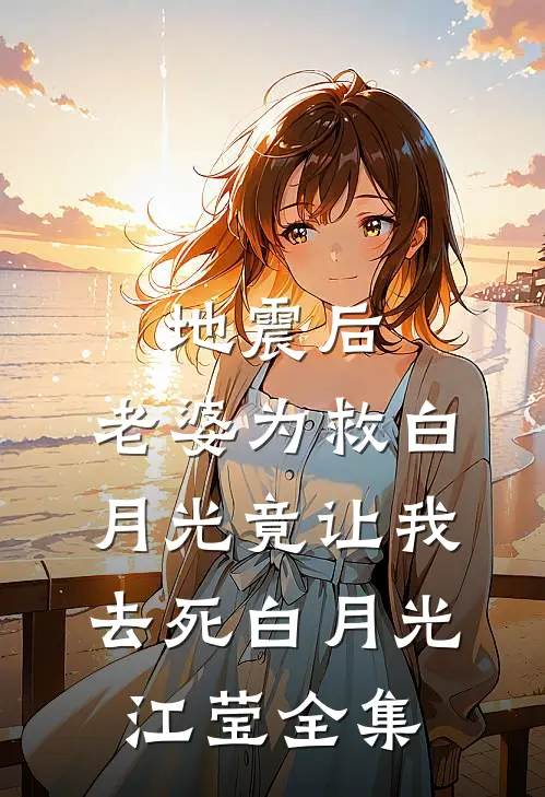地震后，老婆为救白月光竟让我去死白月光江莹 全集