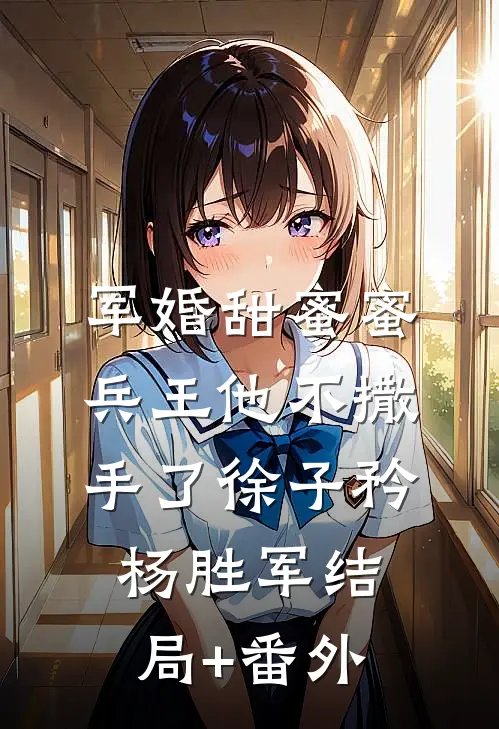 军婚甜蜜蜜，兵王他不撒手了徐子矜杨胜军结局+番外