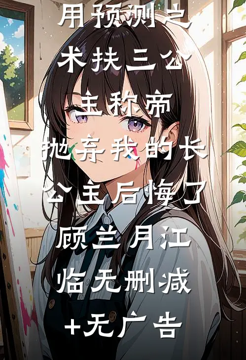用预测之术扶三公主称帝，抛弃我的长公主后悔了顾兰月江临无删减+无广告