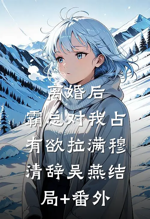 离婚后，霸总对我占有欲拉满穆清辞吴燕结局+番外