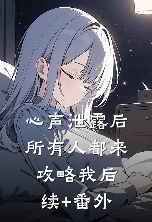 心声泄露后，所有人都来攻略我后续+番外