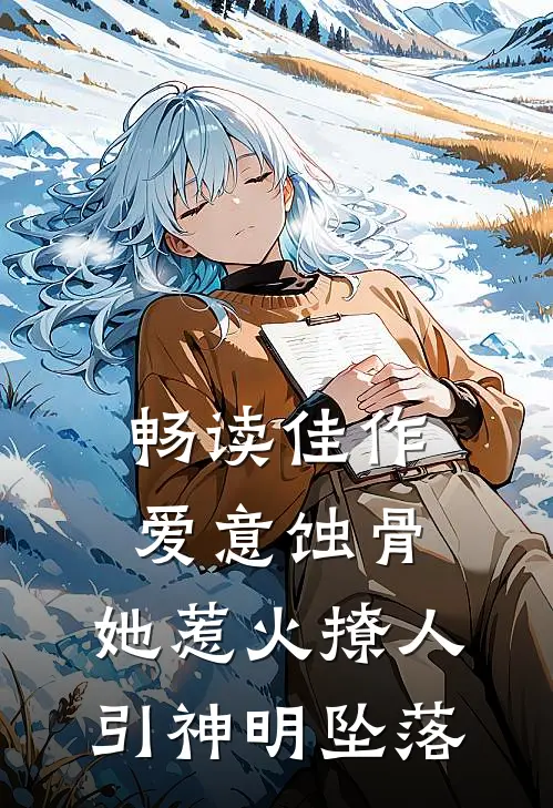 畅读佳作爱意蚀骨：她惹火撩人，引神明坠落