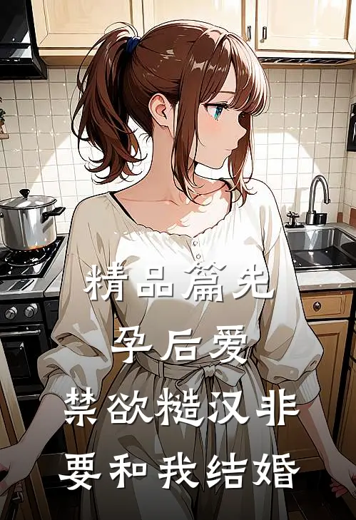 精品篇先孕后爱：禁欲糙汉非要和我结婚