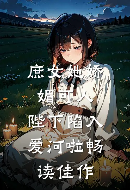 庶女她娇媚可人，陛下陷入爱河啦畅读佳作