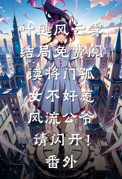 叶逸风云霁结局免费阅读将门孤女不好惹，风流公爷请闪开！番外