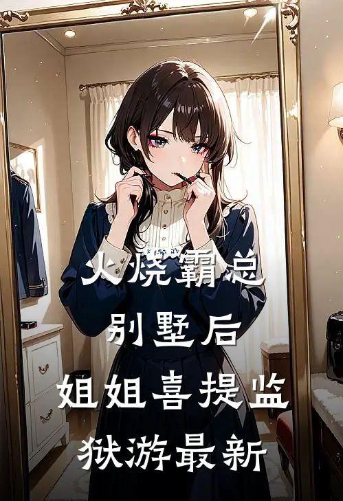 火烧霸总别墅后，姐姐喜提监狱游最新