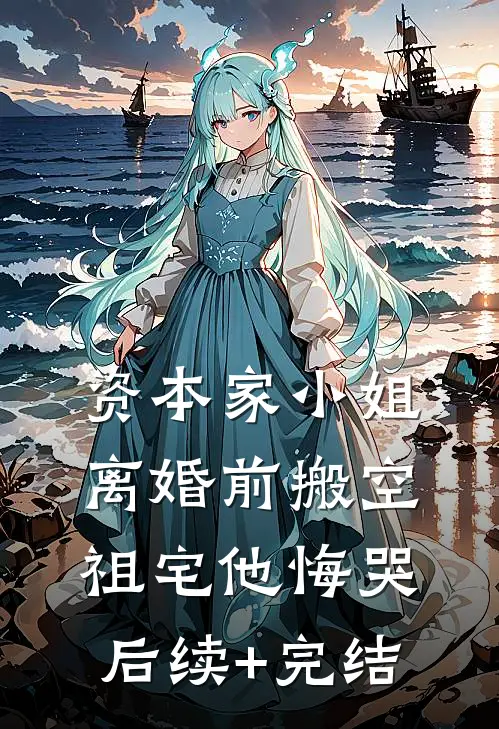 资本家小姐离婚前搬空祖宅他悔哭后续+完结