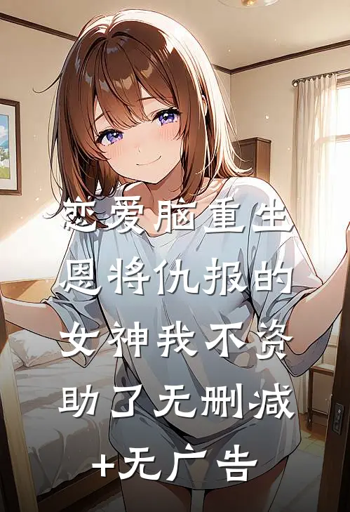 恋爱脑重生，恩将仇报的女神我不资助了无删减+无广告