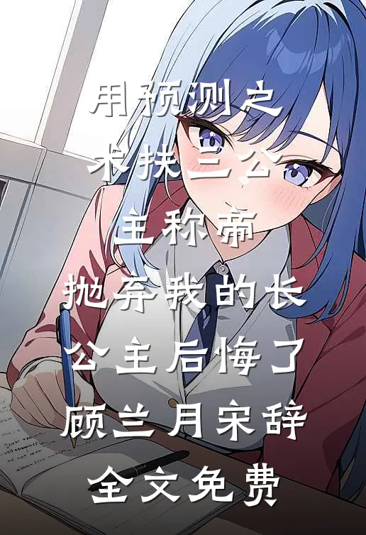 用预测之术扶三公主称帝，抛弃我的长公主后悔了顾兰月宋辞全文免费