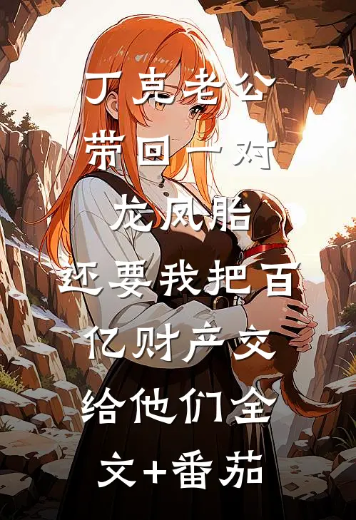 丁克老公带回一对龙凤胎，还要我把百亿财产交给他们全文+番茄