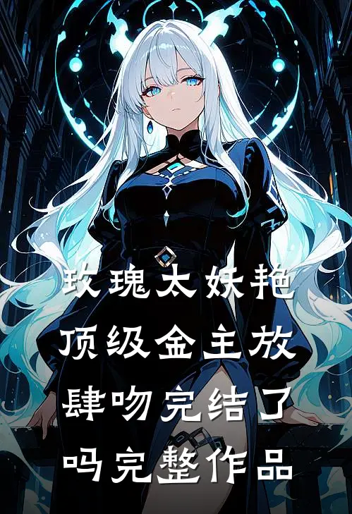 玫瑰太妖艳,顶级金主放肆吻完结了吗完整作品