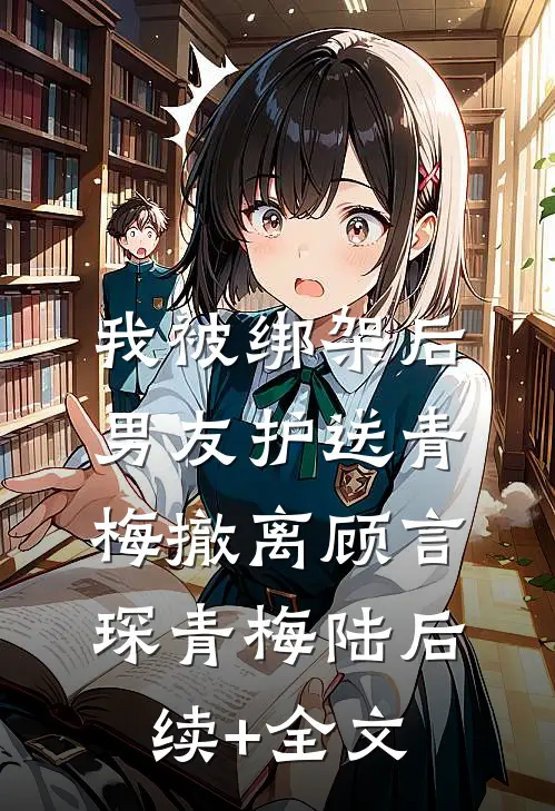 我被绑架后，男友护送青梅撤离顾言琛青梅陆后续+全文