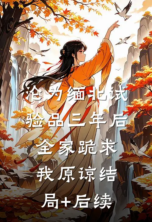 沦为缅北试验品三年后，全家跪求我原谅结局+后续