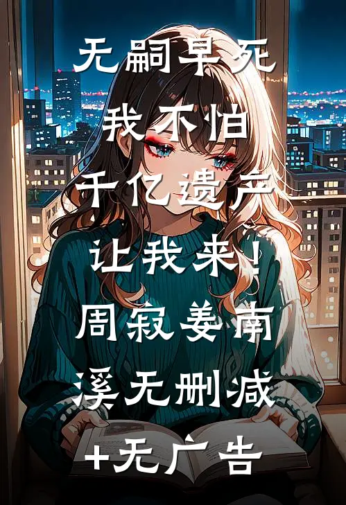 无嗣早死我不怕，千亿遗产让我来！周寂姜南溪无删减+无广告