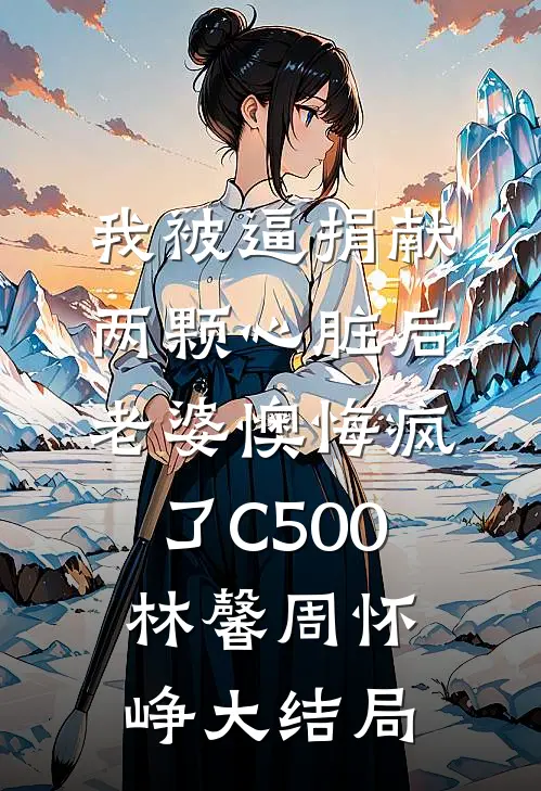 我被逼捐献两颗心脏后，老婆懊悔疯了C500林馨周怀峥大结局