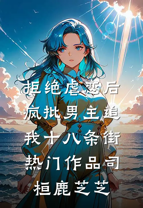 拒绝虐恋后，疯批男主追我十八条街热门作品司桓鹿芝芝