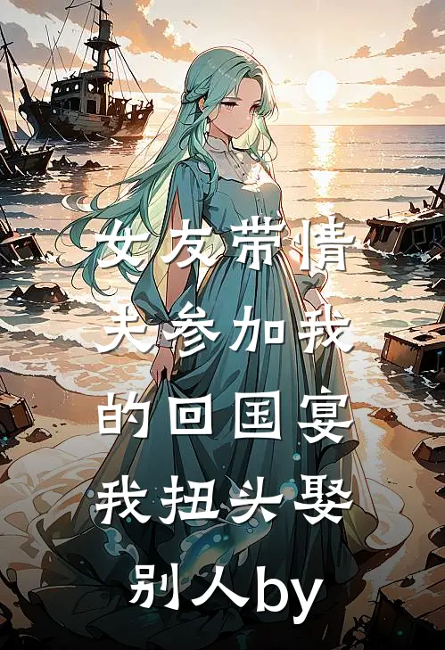 女友带情夫参加我的回国宴，我扭头娶别人by