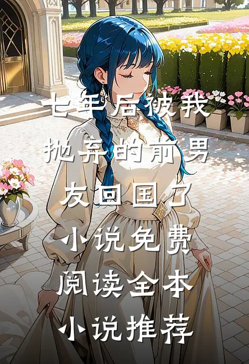 七年后被我抛弃的前男友回国了小说免费阅读全本小说推荐