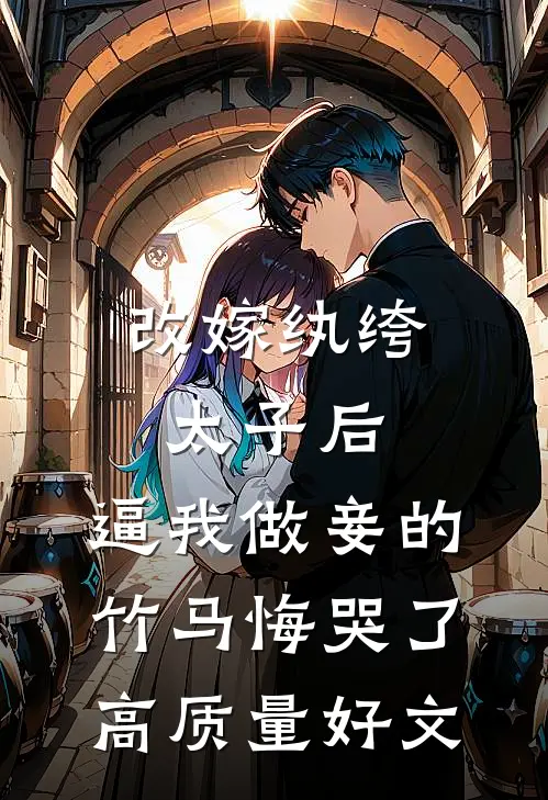 改嫁纨绔太子后，逼我做妾的竹马悔哭了高质量好文