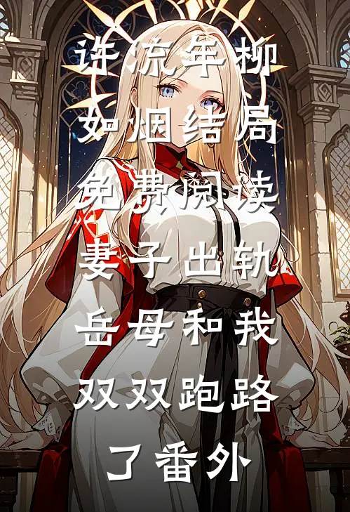 许流年柳如烟结局免费阅读妻子出轨，岳母和我双双跑路了番外