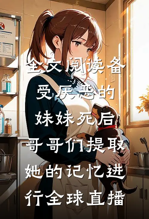 全文阅读备受厌恶的妹妹死后,哥哥们提取她的记忆进行全球直播