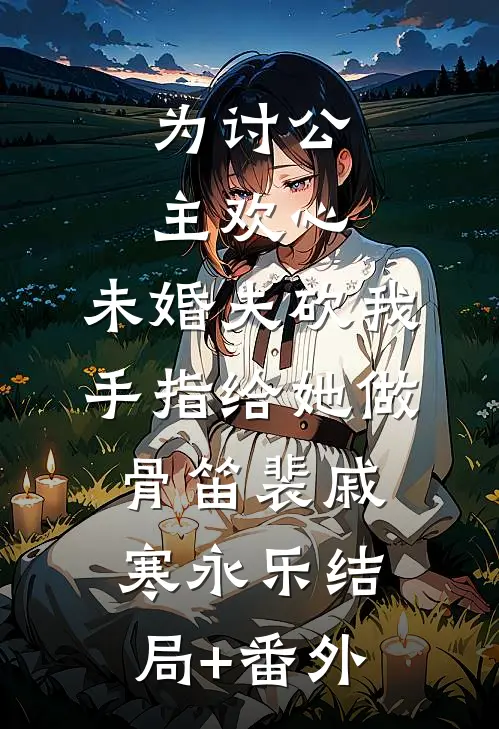 为讨公主欢心，未婚夫砍我手指给她做骨笛裴戚寒永乐结局+番外