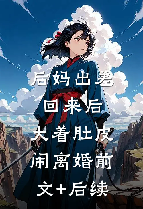 后妈出差回来后，大着肚皮闹离婚前文+后续