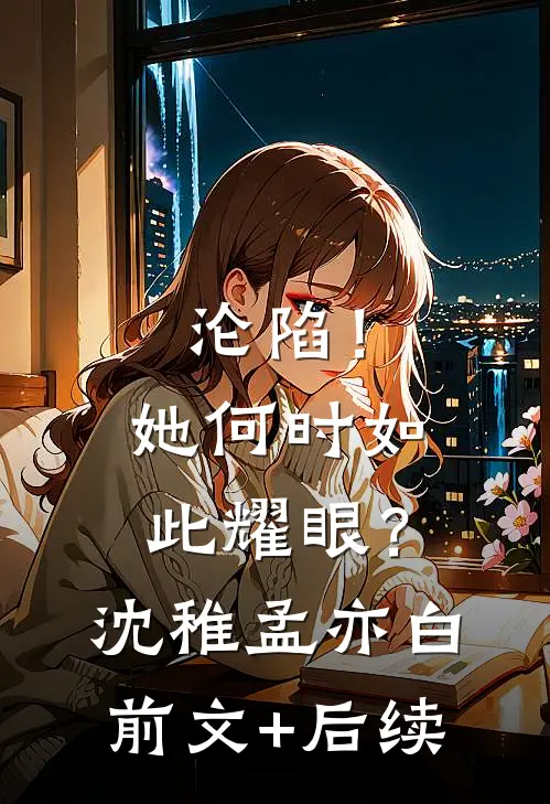 沦陷！她何时如此耀眼？沈稚孟亦白前文+后续