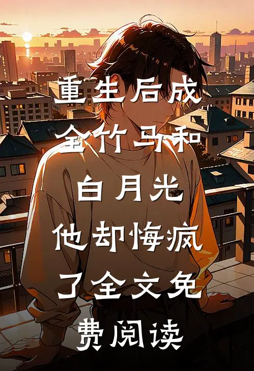 重生后成全竹马和白月光，他却悔疯了全文免费阅读