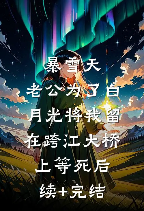 暴雪天，老公为了白月光将我留在跨江大桥上等死后续+完结