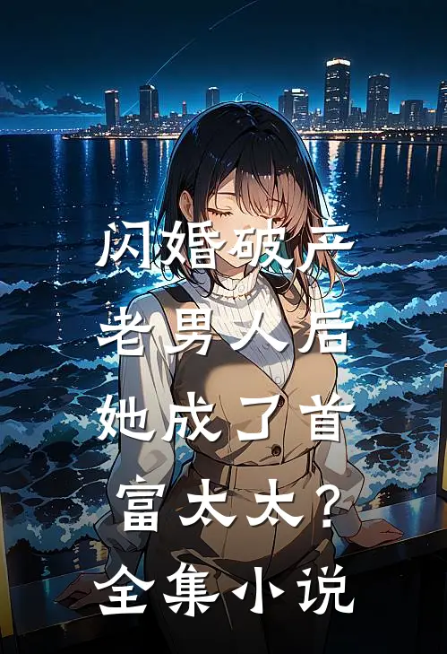 闪婚破产老男人后，她成了首富太太？全集小说