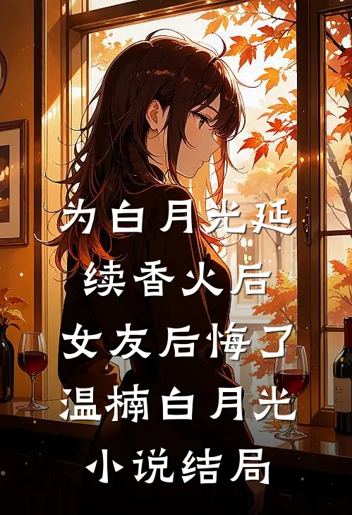 为白月光延续香火后，女友后悔了温楠白月光小说结局
