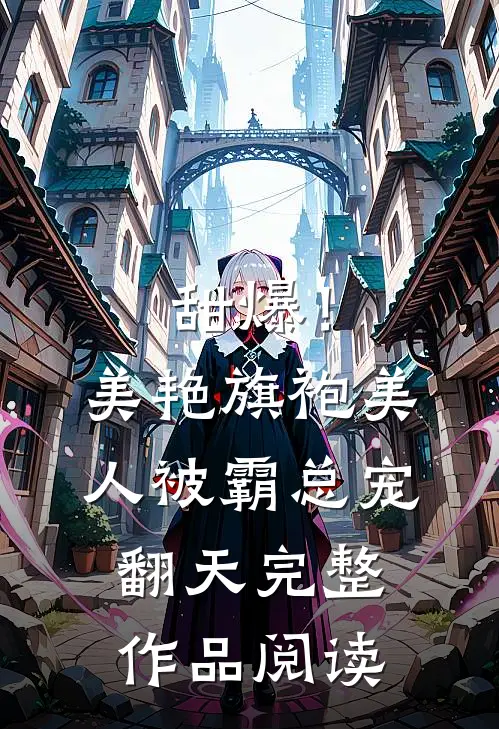 甜爆！美艳旗袍美人被霸总宠翻天完整作品阅读