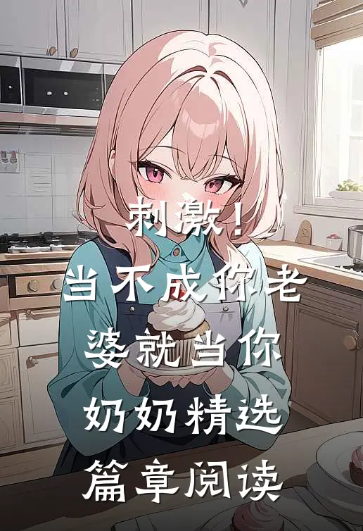 刺激！当不成你老婆就当你奶奶精选篇章阅读