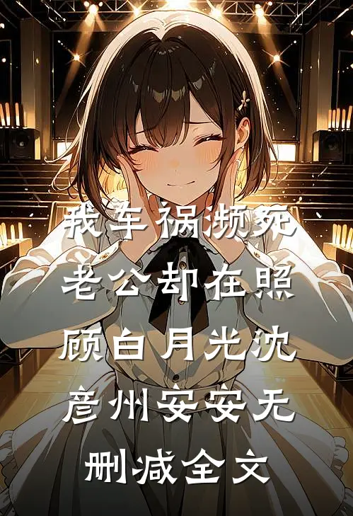 我车祸濒死，老公却在照顾白月光沈彦州安安无删减全文