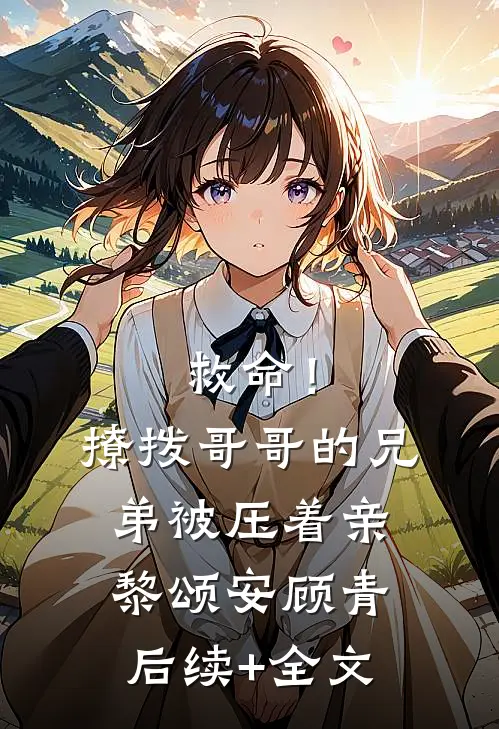 救命！撩拨哥哥的兄弟，被压着亲黎颂安顾青后续+全文
