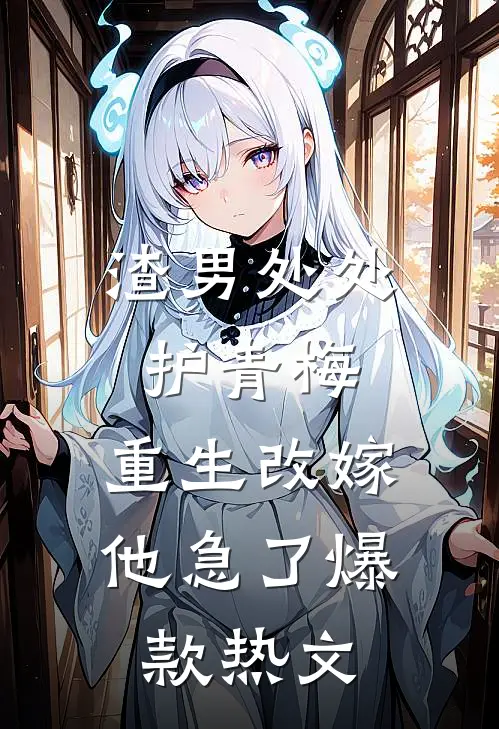 渣男处处护青梅，重生改嫁他急了爆款热文
