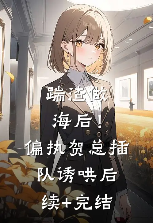 踹渣做海后！偏执贺总插队诱哄后续+完结