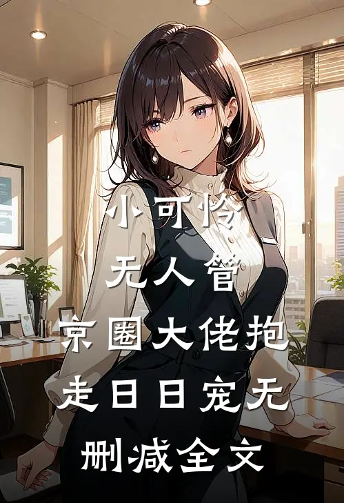 小可怜无人管，京圈大佬抱走日日宠无删减全文
