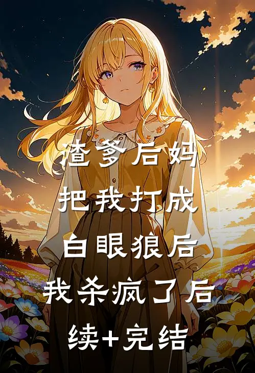 渣爹后妈把我打成白眼狼后，我杀疯了后续+完结