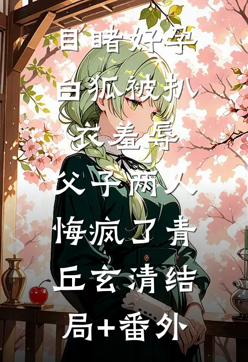 目睹好孕白狐被扒衣羞辱，父子两人悔疯了青丘玄清结局+番外
