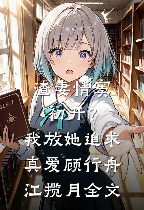 渣妻情窦初开？我放她追求真爱顾行舟江揽月全文