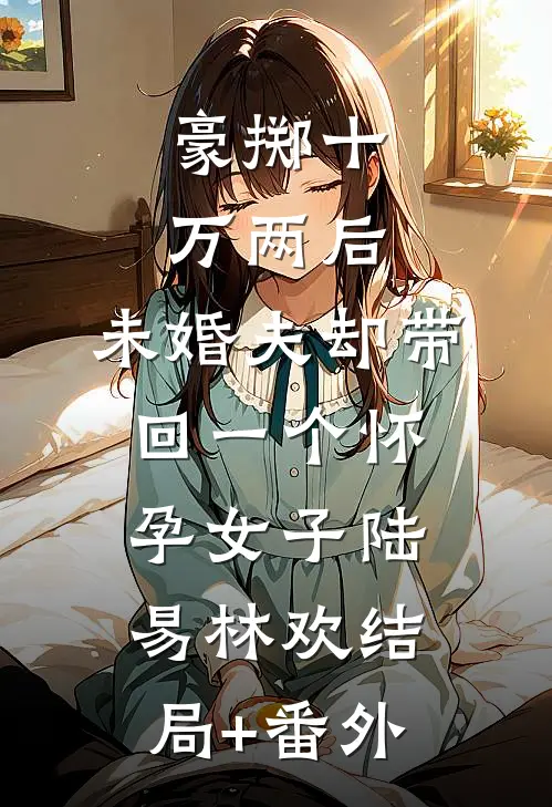 豪掷十万两后，未婚夫却带回一个怀孕女子陆易林欢结局+番外