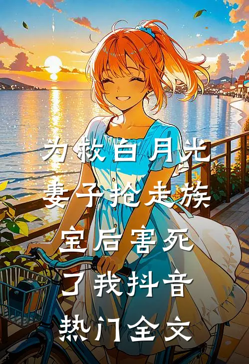 为救白月光，妻子抢走族宝后害死了我抖音热门全文