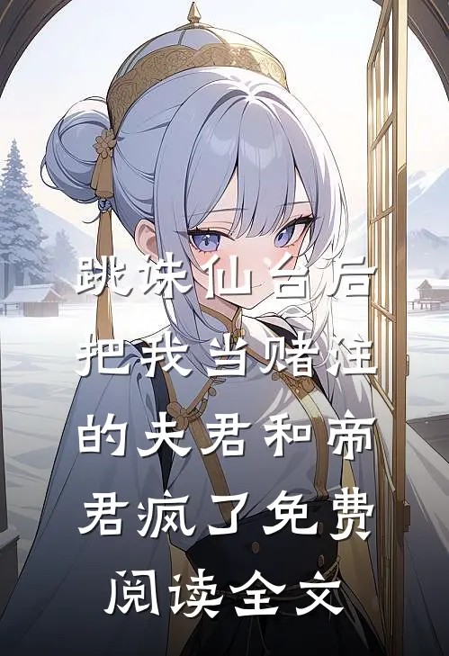 跳诛仙台后，把我当赌注的夫君和帝君疯了免费阅读全文