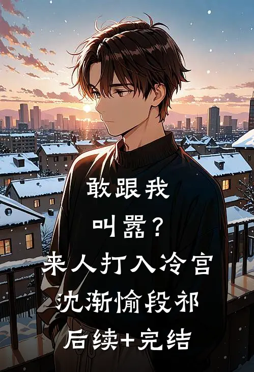 敢跟我叫嚣？来人，打入冷宫沈渐愉段祁后续+完结