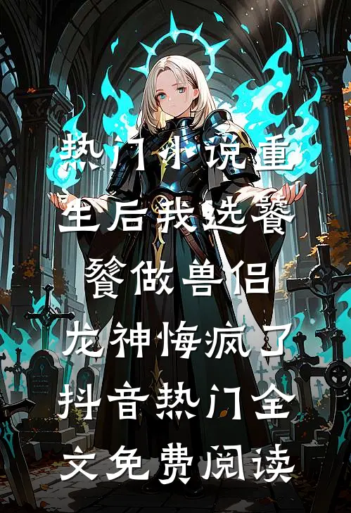 热门小说重生后我选饕餮做兽侣，龙神悔疯了抖音热门全文免费阅读