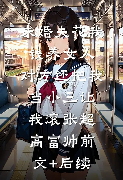 未婚夫花我钱养女人，对方还把我当小三让我滚张超高富帅前文+后续