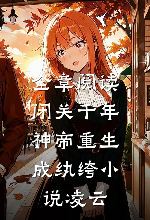 全章阅读闭关千年,神帝重生成纨绔小说凌云