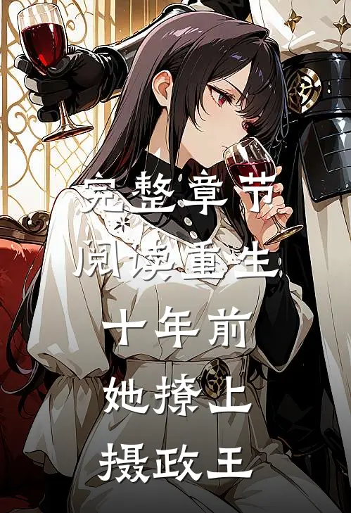 完整章节阅读重生十年前，她撩上摄政王